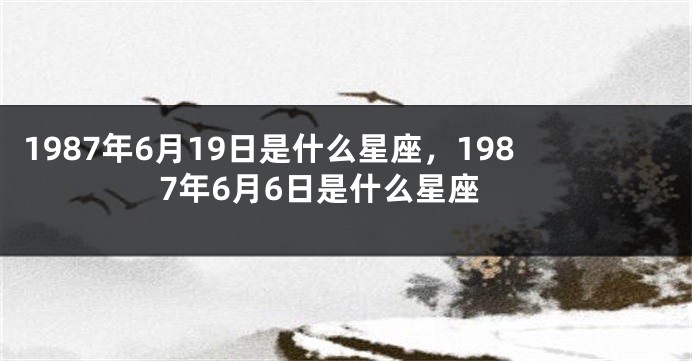 1987年6月19日是什么星座，1987年6月6日是什么星座