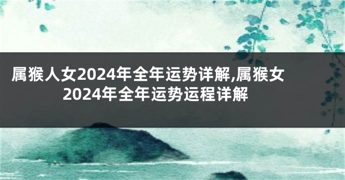 属猴人女2024年全年运势详解,属猴女2024年全年运势运程详解