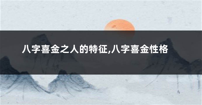八字喜金之人的特征,八字喜金性格