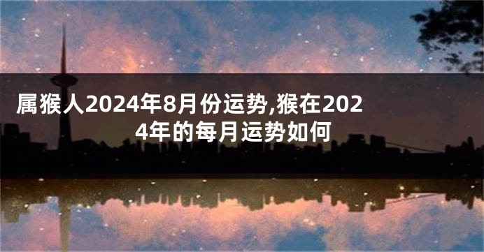 属猴人2024年8月份运势,猴在2024年的每月运势如何