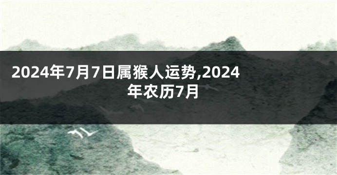 2024年7月7日属猴人运势,2024年农历7月