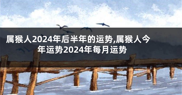 属猴人2024年后半年的运势,属猴人今年运势2024年每月运势