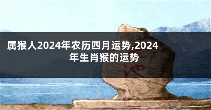 属猴人2024年农历四月运势,2024年生肖猴的运势