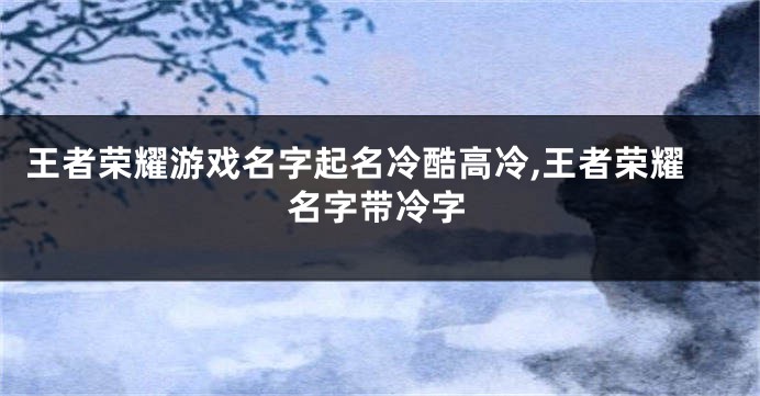 王者荣耀游戏名字起名冷酷高冷,王者荣耀名字带冷字