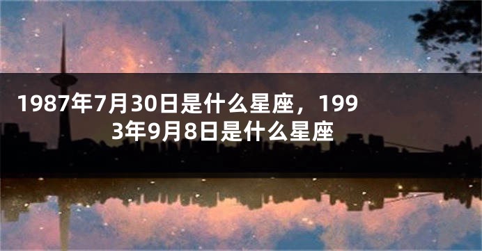 1987年7月30日是什么星座，1993年9月8日是什么星座