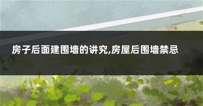 房子后面建围墙的讲究,房屋后围墙禁忌