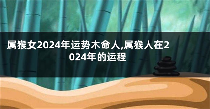 属猴女2024年运势木命人,属猴人在2024年的运程