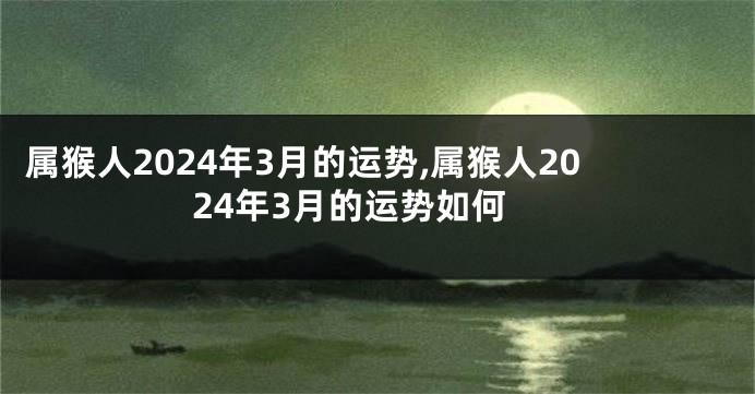 属猴人2024年3月的运势,属猴人2024年3月的运势如何