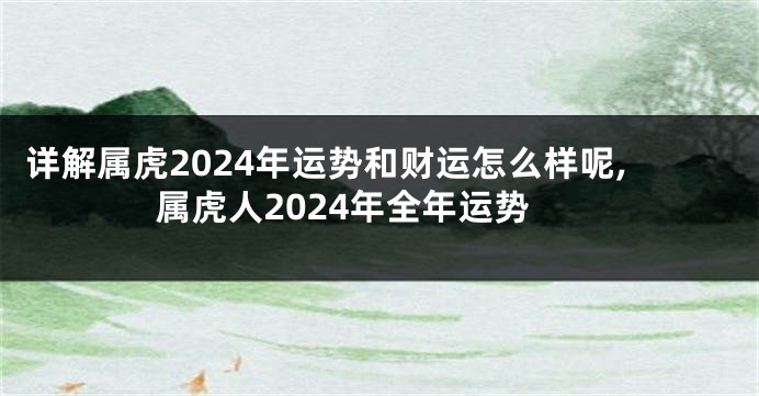 详解属虎2024年运势和财运怎么样呢,属虎人2024年全年运势