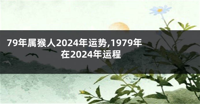 79年属猴人2024年运势,1979年在2024年运程
