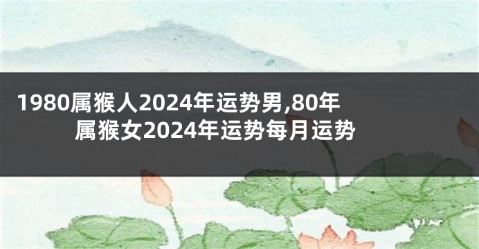 1980属猴人2024年运势男,80年属猴女2024年运势每月运势