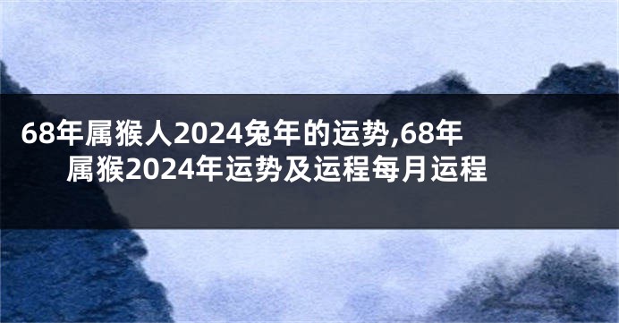 68年属猴人2024兔年的运势,68年属猴2024年运势及运程每月运程