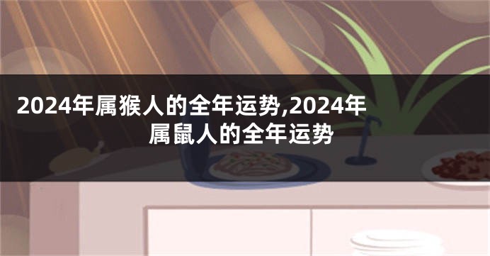 2024年属猴人的全年运势,2024年属鼠人的全年运势