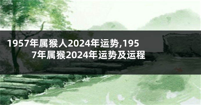 1957年属猴人2024年运势,1957年属猴2024年运势及运程
