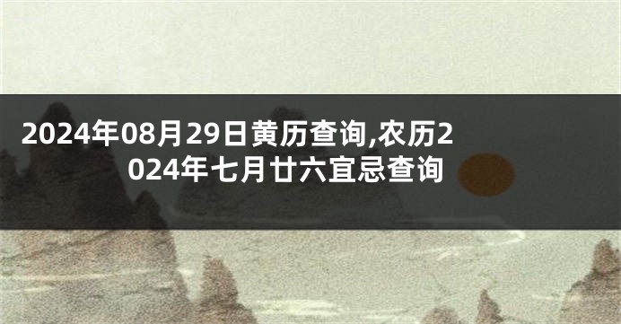 2024年08月29日黄历查询,农历2024年七月廿六宜忌查询
