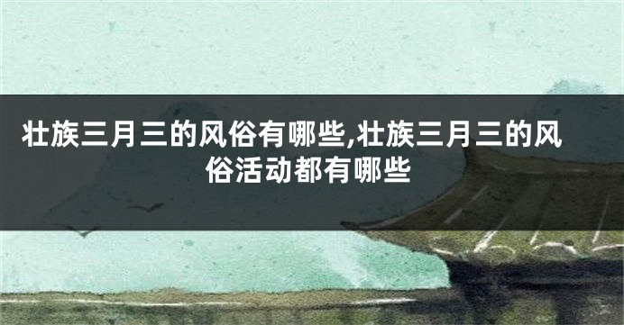 壮族三月三的风俗有哪些,壮族三月三的风俗活动都有哪些