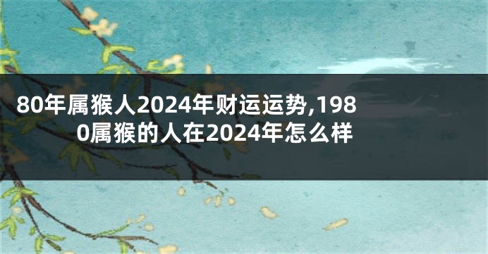 80年属猴人2024年财运运势,1980属猴的人在2024年怎么样