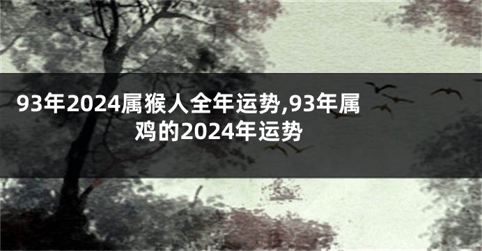 93年2024属猴人全年运势,93年属鸡的2024年运势