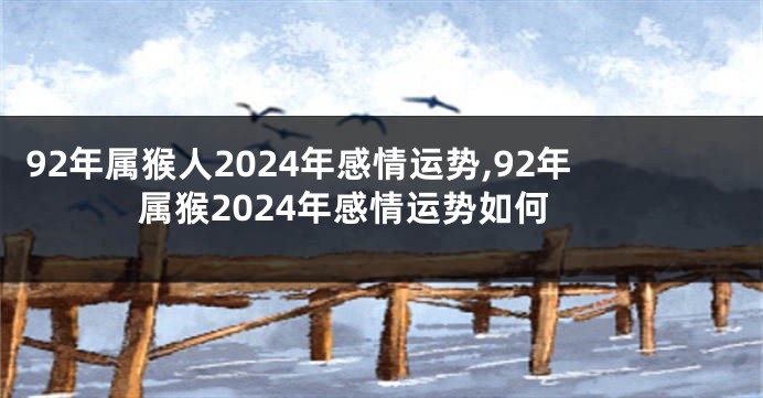92年属猴人2024年感情运势,92年属猴2024年感情运势如何
