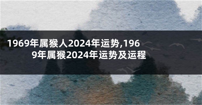 1969年属猴人2024年运势,1969年属猴2024年运势及运程