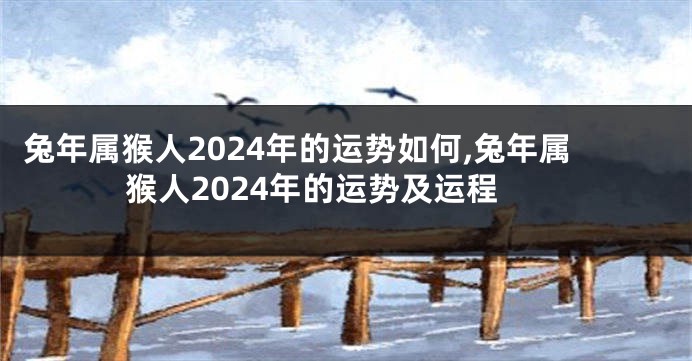 兔年属猴人2024年的运势如何,兔年属猴人2024年的运势及运程