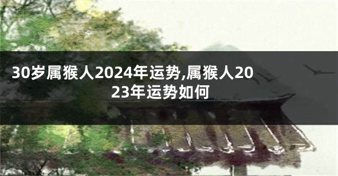 30岁属猴人2024年运势,属猴人2023年运势如何