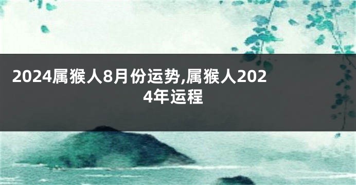 2024属猴人8月份运势,属猴人2024年运程