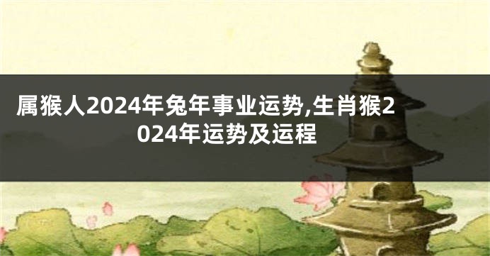 属猴人2024年兔年事业运势,生肖猴2024年运势及运程