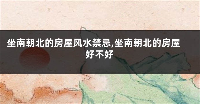 坐南朝北的房屋风水禁忌,坐南朝北的房屋好不好