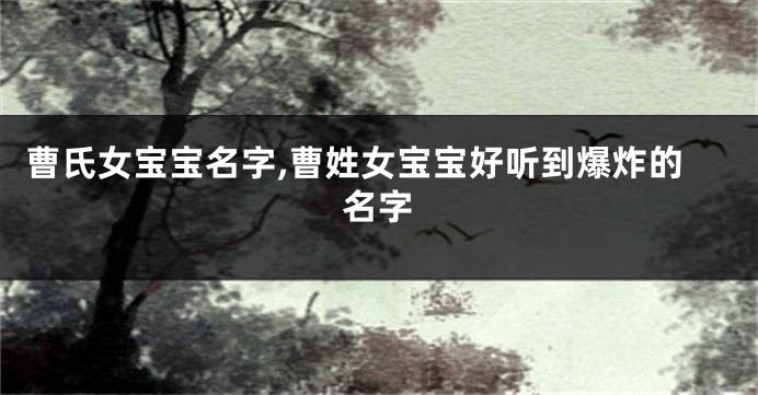 曹氏女宝宝名字,曹姓女宝宝好听到爆炸的名字