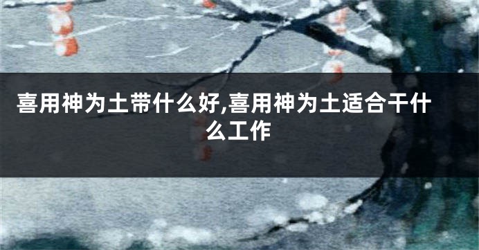 喜用神为土带什么好,喜用神为土适合干什么工作