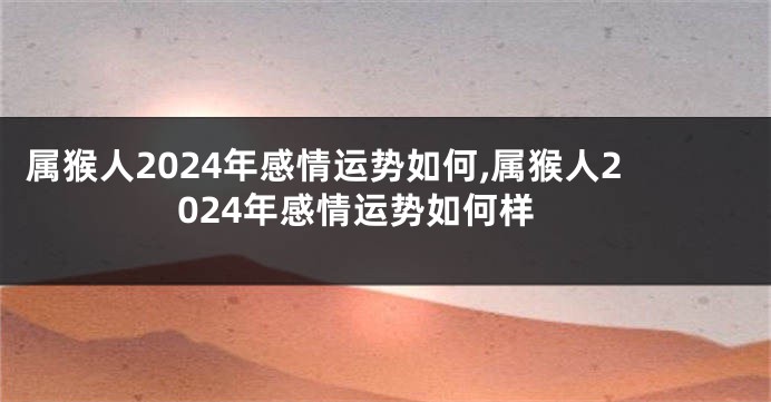 属猴人2024年感情运势如何,属猴人2024年感情运势如何样
