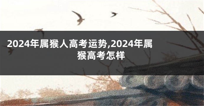 2024年属猴人高考运势,2024年属猴高考怎样