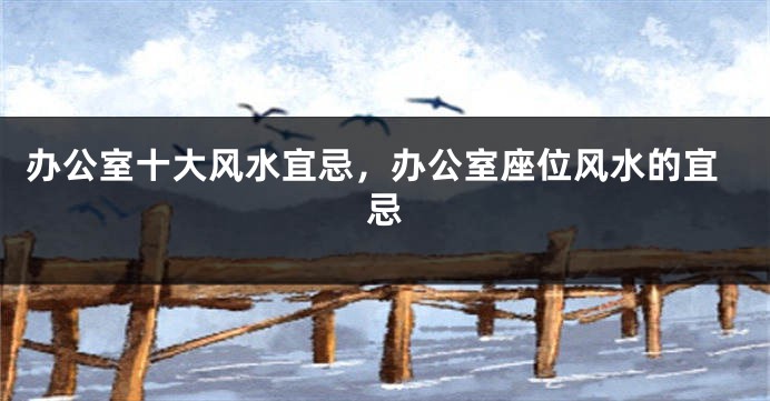 办公室十大风水宜忌，办公室座位风水的宜忌