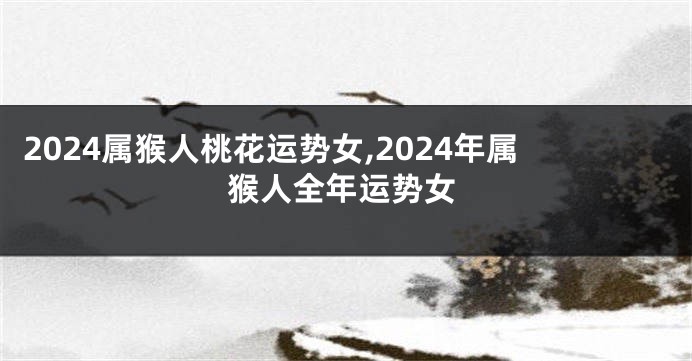 2024属猴人桃花运势女,2024年属猴人全年运势女