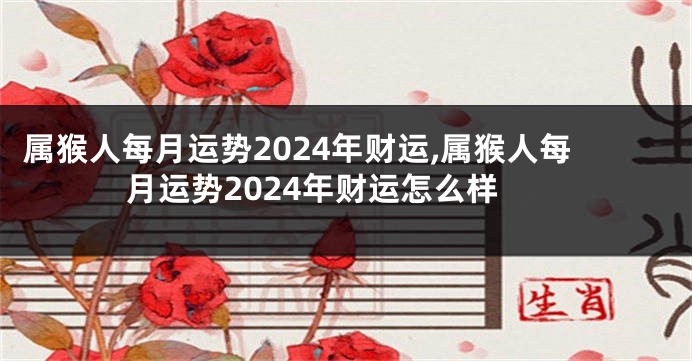 属猴人每月运势2024年财运,属猴人每月运势2024年财运怎么样