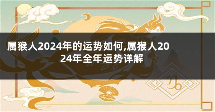 属猴人2024年的运势如何,属猴人2024年全年运势详解