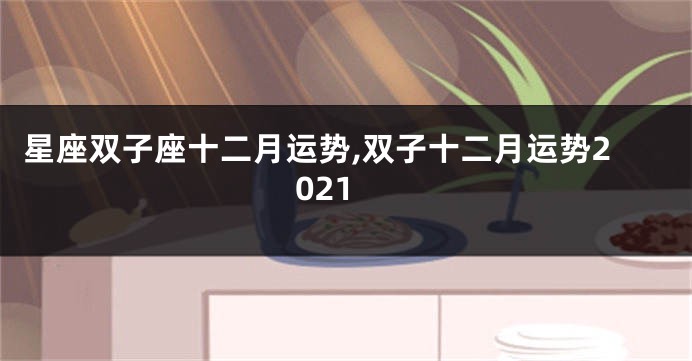 星座双子座十二月运势,双子十二月运势2021