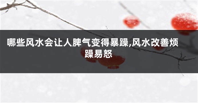 哪些风水会让人脾气变得暴躁,风水改善烦躁易怒