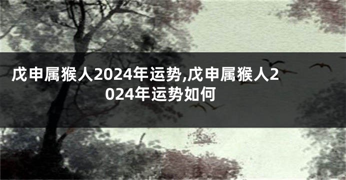 戊申属猴人2024年运势,戊申属猴人2024年运势如何