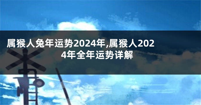 属猴人兔年运势2024年,属猴人2024年全年运势详解