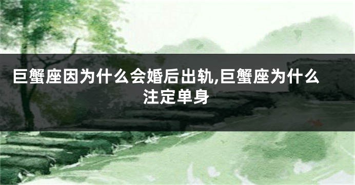 巨蟹座因为什么会婚后出轨,巨蟹座为什么注定单身