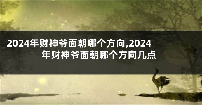 2024年财神爷面朝哪个方向,2024年财神爷面朝哪个方向几点