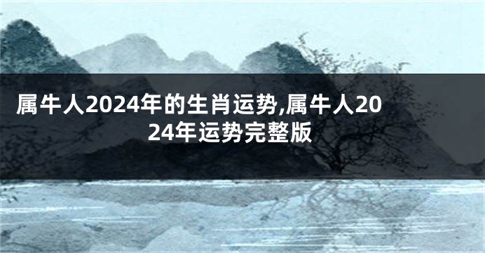属牛人2024年的生肖运势,属牛人2024年运势完整版