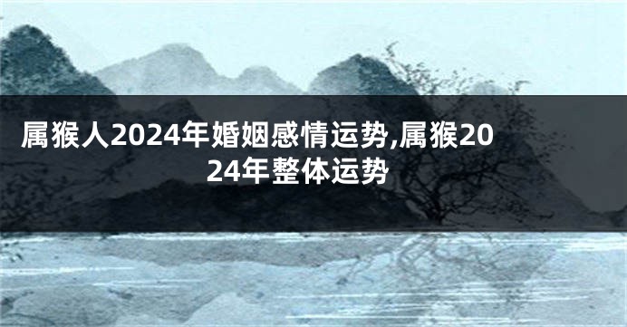 属猴人2024年婚姻感情运势,属猴2024年整体运势