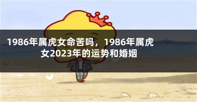 1986年属虎女命苦吗，1986年属虎女2023年的运势和婚姻