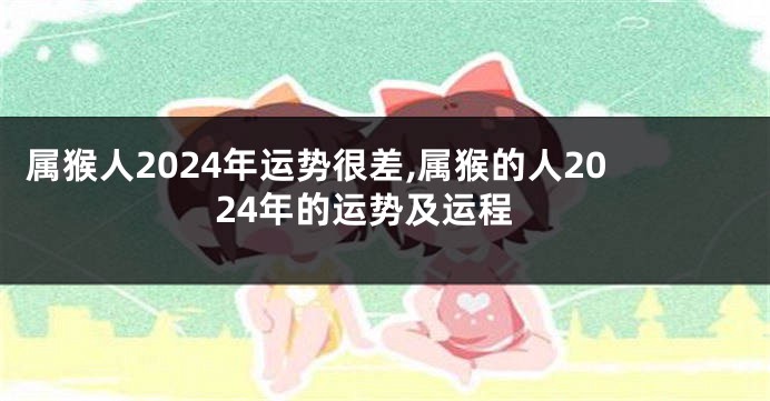 属猴人2024年运势很差,属猴的人2024年的运势及运程