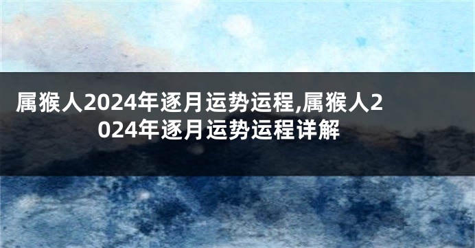 属猴人2024年逐月运势运程,属猴人2024年逐月运势运程详解