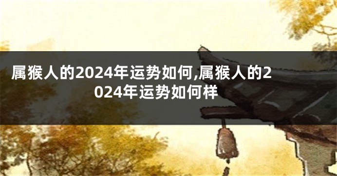 属猴人的2024年运势如何,属猴人的2024年运势如何样