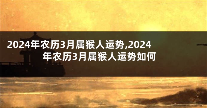 2024年农历3月属猴人运势,2024年农历3月属猴人运势如何